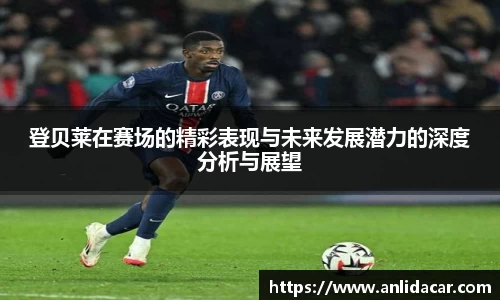 登贝莱在赛场的精彩表现与未来发展潜力的深度分析与展望